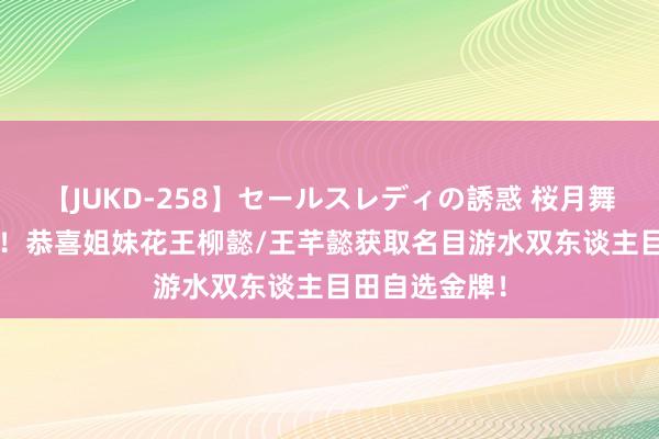 【JUKD-258】セールスレディの誘惑 桜月舞 他 再创历史！恭喜姐妹花王柳懿/王芊懿获取名目游水双东谈主目田自选金牌！