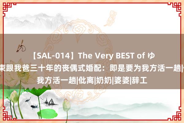 【SAL-014】The Very BEST of ゆか 我妈一退休就约束跟我爸三十年的丧偶式婚配：即是要为我方活一趟|仳离|奶奶|婆婆|辞工