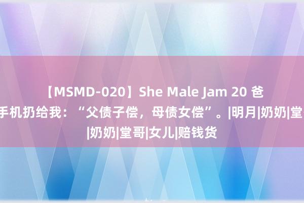 【MSMD-020】She Male Jam 20 爸爸把姆妈的旧手机扔给我：“父债子偿，母债女偿”。|明月|奶奶|堂哥|女儿|赔钱货