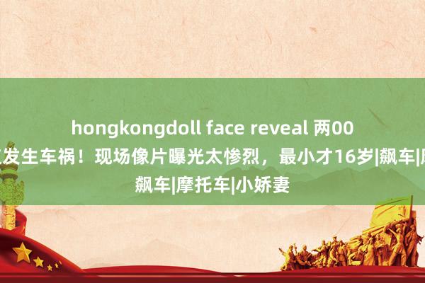 hongkongdoll face reveal 两00后机车女网红发生车祸！现场像片曝光太惨烈，最小才16岁|飙车|摩托车|小娇妻