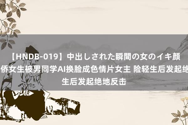 【HNDB-019】中出しされた瞬間の女のイキ顔 加州华侨女生被男同学AI换脸成色情片女主 险轻生后发起绝地反击