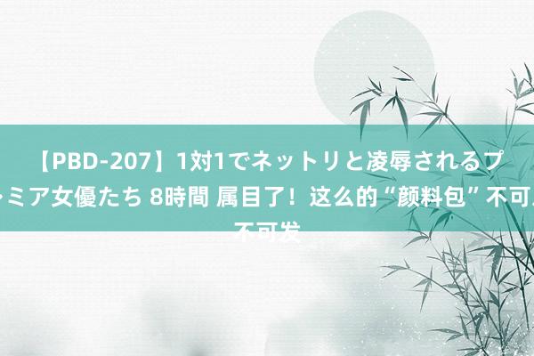 【PBD-207】1対1でネットリと凌辱されるプレミア女優たち 8時間 属目了！这么的“颜料包”不可发