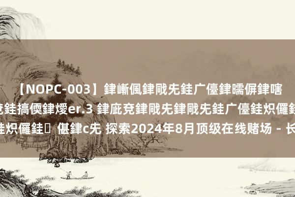 【NOPC-003】銉嶃偑銉戙兂銈广儓銉曘偋銉嗐偅銉冦偡銉ャ儫銉ャ兗銈搞偄銉燰er.3 銉庛兗銉戙兂銉戙兂銈广儓銈炽儸銈偡銉с兂 探索2024年8月顶级在线赌场 - 长远在线游戏的宇宙！