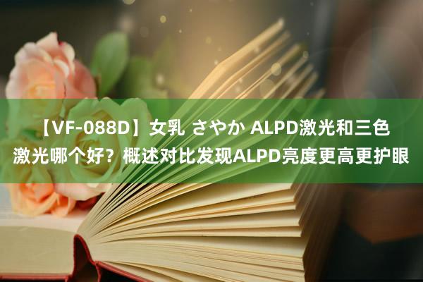 【VF-088D】女乳 さやか ALPD激光和三色激光哪个好？概述对比发现ALPD亮度更高更护眼