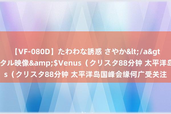 【VF-080D】たわわな誘惑 さやか</a>2005-08-27クリスタル映像&$Venus（クリスタ88分钟 太平洋岛国峰会缘何广受关注