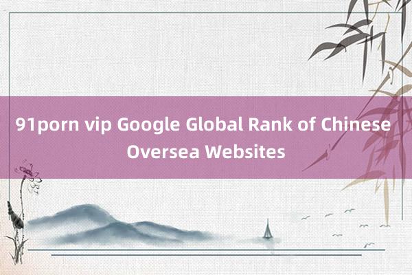 91porn vip Google Global Rank of Chinese Oversea Websites