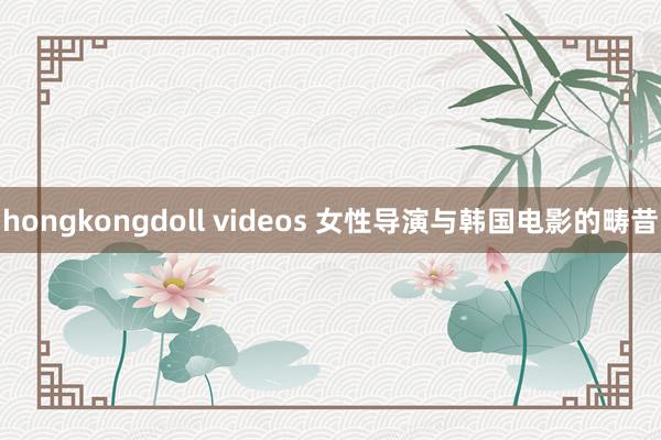 hongkongdoll videos 女性导演与韩国电影的畴昔