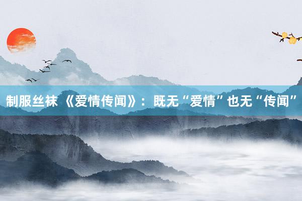 制服丝袜 《爱情传闻》：既无“爱情”也无“传闻”