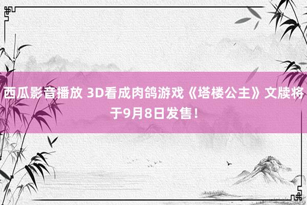 西瓜影音播放 3D看成肉鸽游戏《塔楼公主》文牍将于9月8日发售！