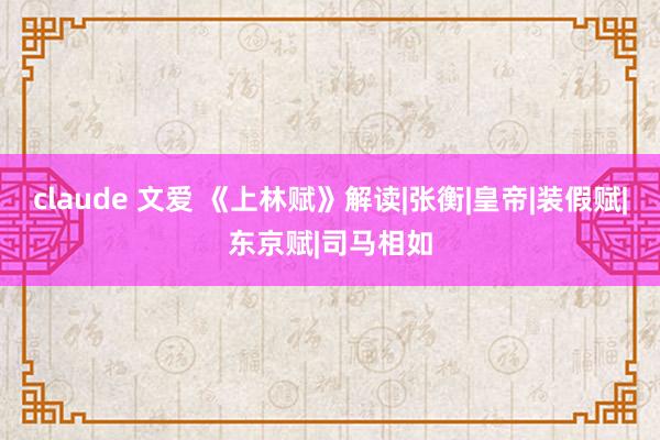 claude 文爱 《上林赋》解读|张衡|皇帝|装假赋|东京赋|司马相如