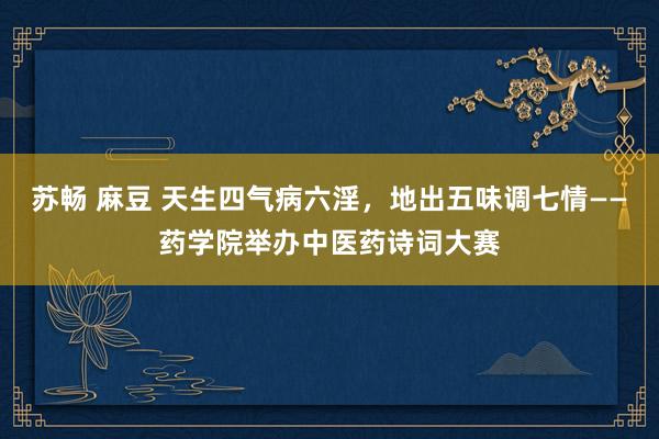 苏畅 麻豆 天生四气病六淫，地出五味调七情——药学院举办中医药诗词大赛