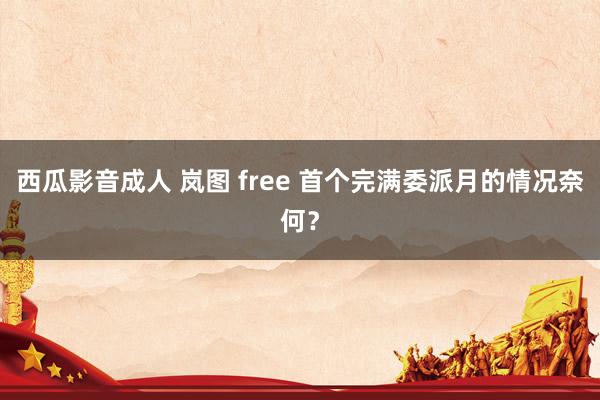 西瓜影音成人 岚图 free 首个完满委派月的情况奈何？