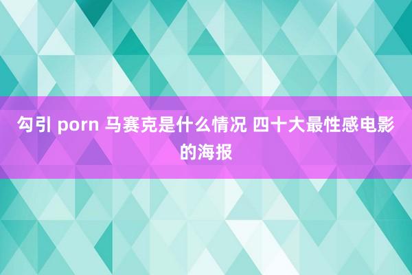 勾引 porn 马赛克是什么情况 四十大最性感电影的海报