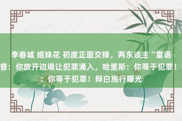 李春城 姐妹花 初度正面交锋，两东谈主“雷语”频出！特朗普：你放开边境让犯罪涌入，哈里斯：你等于犯罪！辩白施行曝光