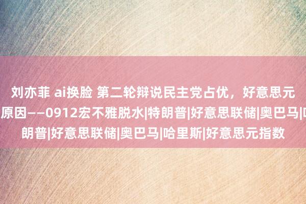 刘亦菲 ai换脸 第二轮辩说民主党占优，好意思元弱是东谈主民币增值原因——0912宏不雅脱水|特朗普|好意思联储|奥巴马|哈里斯|好意思元指数