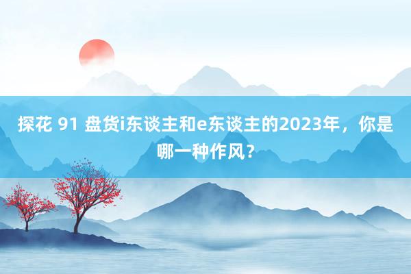 探花 91 盘货i东谈主和e东谈主的2023年，你是哪一种作风？