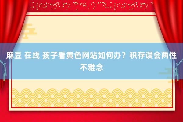 麻豆 在线 孩子看黄色网站如何办？积存误会两性不雅念