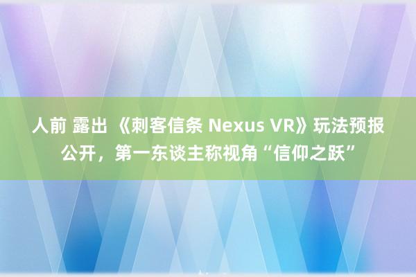 人前 露出 《刺客信条 Nexus VR》玩法预报公开，第一东谈主称视角“信仰之跃”