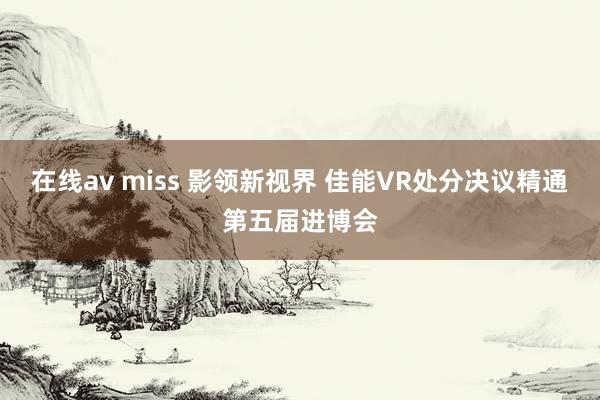 在线av miss 影领新视界 佳能VR处分决议精通第五届进博会