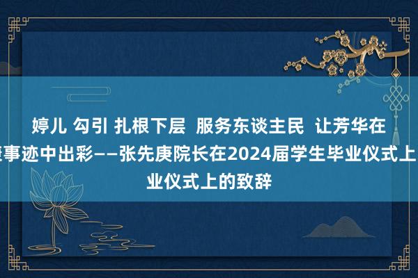 婷儿 勾引 扎根下层  服务东谈主民  让芳华在大健康事迹中出彩——张先庚院长在2024届学生毕业仪式上的致辞