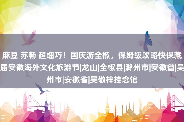 麻豆 苏畅 超细巧！国庆游全椒，保姆级攻略快保藏！丨第十四届安徽海外文化旅游节|龙山|全椒县|滁州市|安徽省|吴敬梓挂念馆