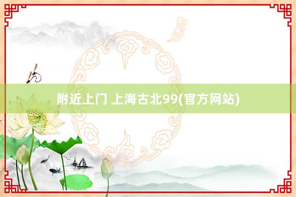 附近上门 上海古北99(官方网站)