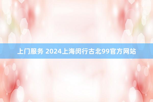 上门服务 2024上海闵行古北99官方网站