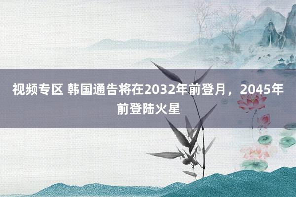 视频专区 韩国通告将在2032年前登月，2045年前登陆火星