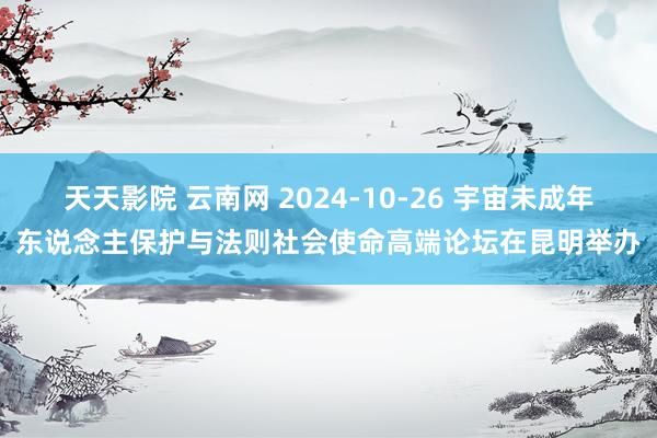 天天影院 云南网 2024-10-26 宇宙未成年东说念主保护与法则社会使命高端论坛在昆明举办