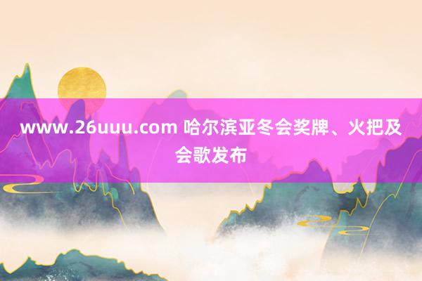 www.26uuu.com 哈尔滨亚冬会奖牌、火把及会歌发布