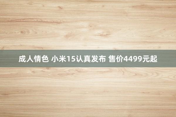 成人情色 小米15认真发布 售价4499元起