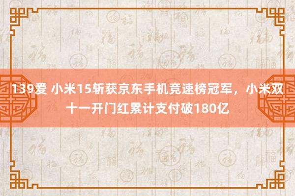 139爱 小米15斩获京东手机竞速榜冠军，小米双十一开门红累计支付破180亿