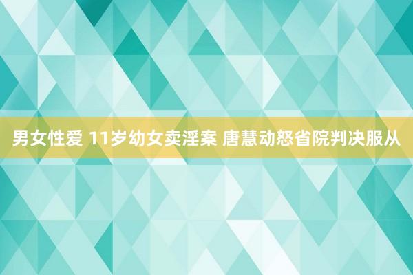 男女性爱 11岁幼女卖淫案 唐慧动怒省院判决服从