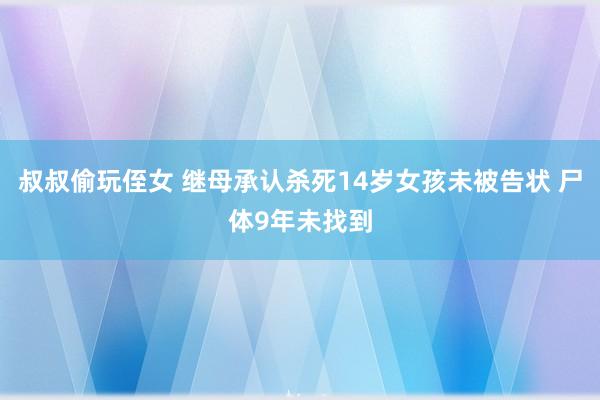 叔叔偷玩侄女 继母承认杀死14岁女孩未被告状 尸体9年未找到