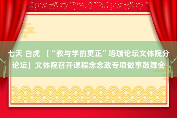 七天 白虎 【“教与学的更正”珞珈论坛文体院分论坛】文体院召开课程念念政专项做事鼓舞会