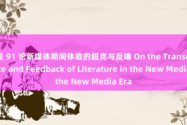 麻豆 91 论新媒体期间体裁的超克与反哺 On the Transcendence and Feedback of Literature in the New Media Era