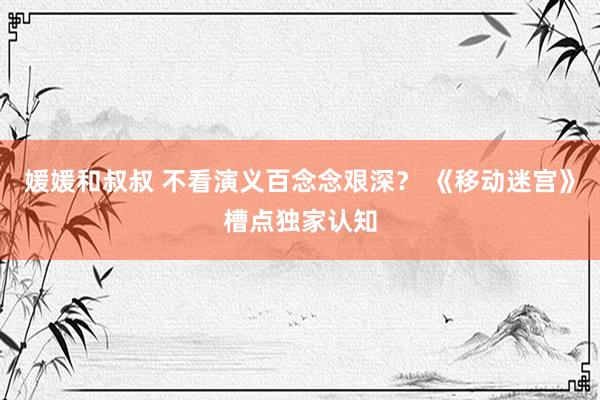 媛媛和叔叔 不看演义百念念艰深？ 《移动迷宫》槽点独家认知